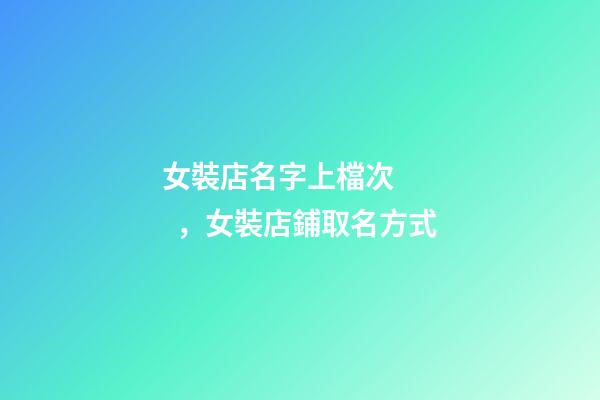 女裝店名字上檔次，女裝店鋪取名方式